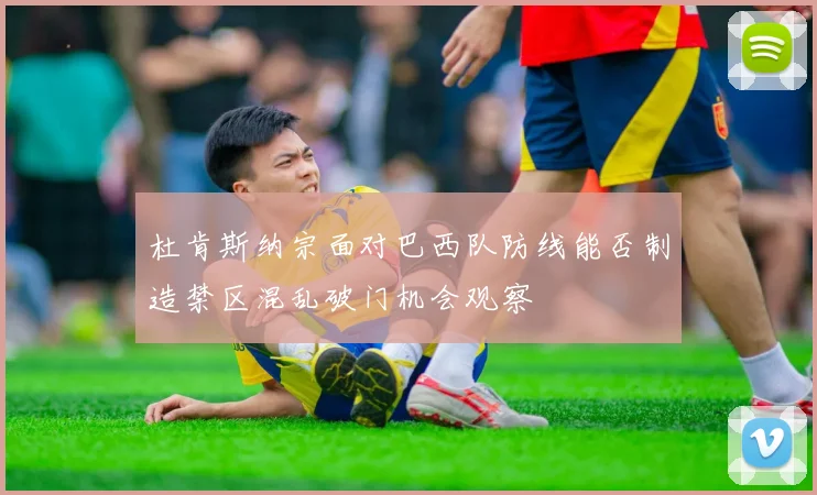 杜肯斯纳宗面对巴西队防线能否制造禁区混乱破门机会观察