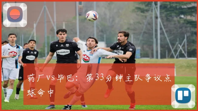 药厂vs毕巴：第33分钟主队争议点球命中