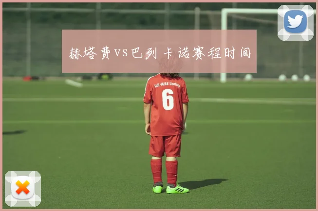 赫塔费vs巴列卡诺赛程时间
