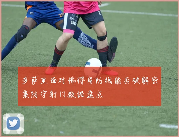 多萨里面对佛得角防线能否破解密集防守射门数据盘点