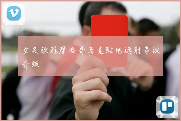 女足欧冠摩洛哥马竞贴地远射争议升级