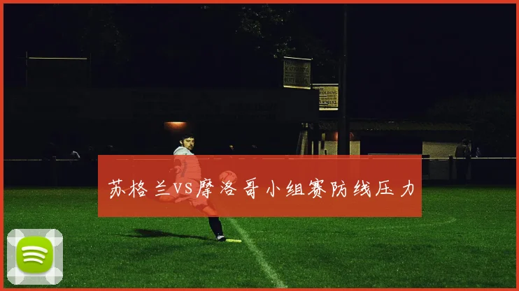 苏格兰vs摩洛哥小组赛防线压力