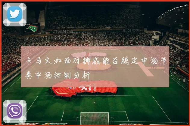 卡马文加面对挪威能否稳定中场节奏中场控制分析