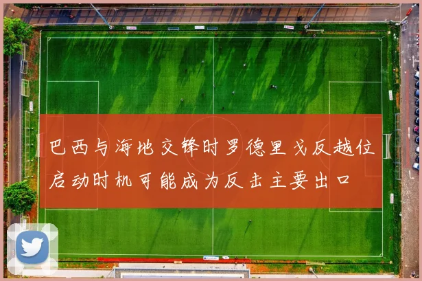 巴西与海地交锋时罗德里戈反越位启动时机可能成为反击主要出口