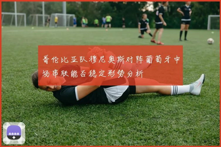 哥伦比亚队穆尼奥斯对阵葡萄牙中场串联能否稳定形势分析