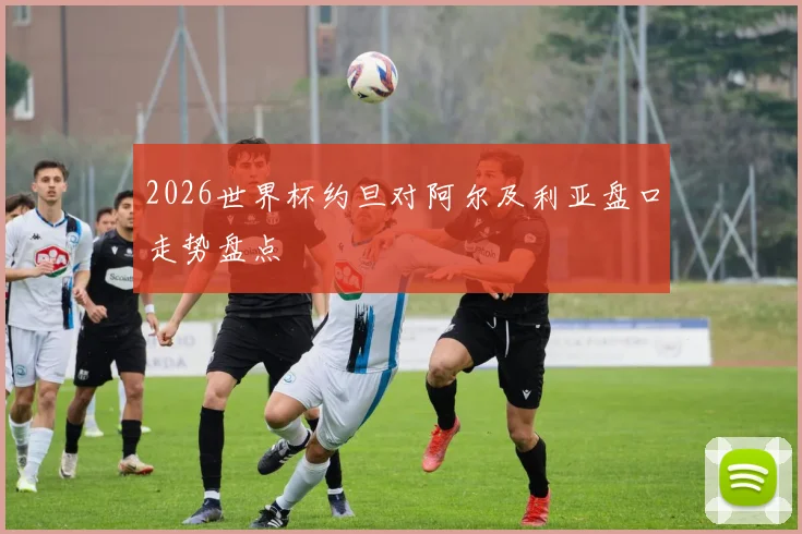 2026世界杯约旦对阿尔及利亚盘口走势盘点