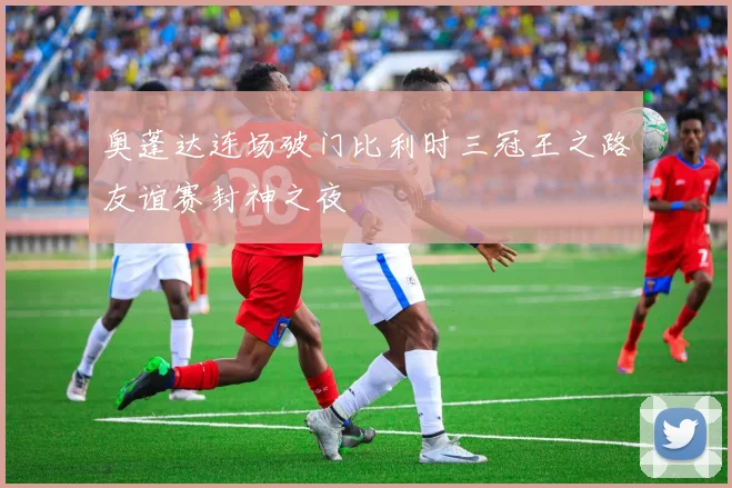 奥蓬达连场破门比利时三冠王之路友谊赛封神之夜