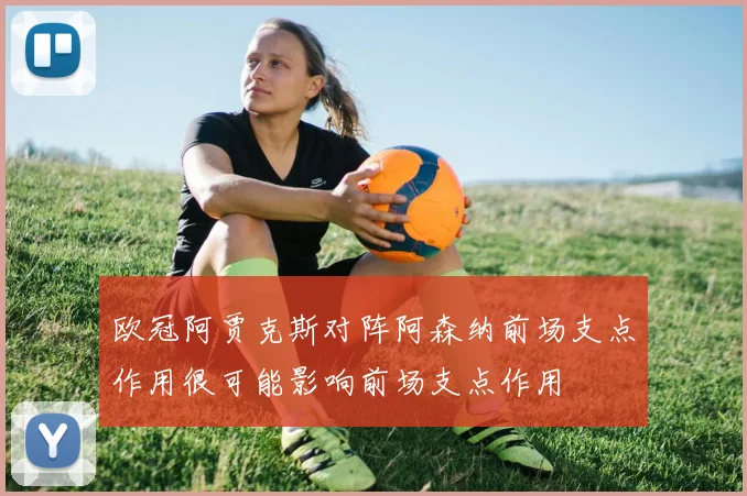 欧冠阿贾克斯对阵阿森纳前场支点作用很可能影响前场支点作用