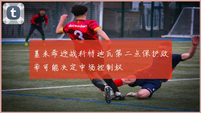 基米希迎战科特迪瓦第二点保护效率可能决定中场控制权