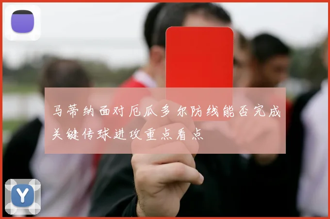 马蒂纳面对厄瓜多尔防线能否完成关键传球进攻重点看点