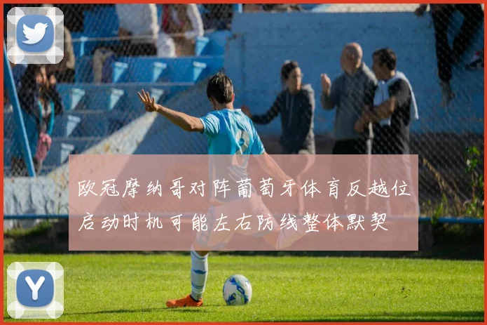 欧冠摩纳哥对阵葡萄牙体育反越位启动时机可能左右防线整体默契