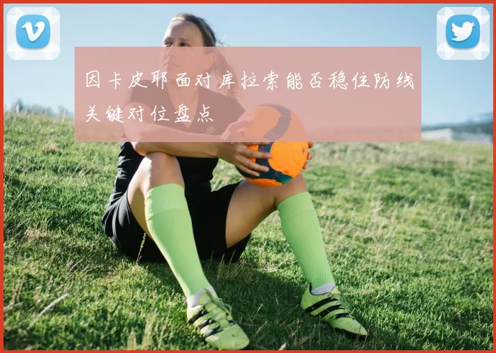 因卡皮耶面对库拉索能否稳住防线关键对位盘点