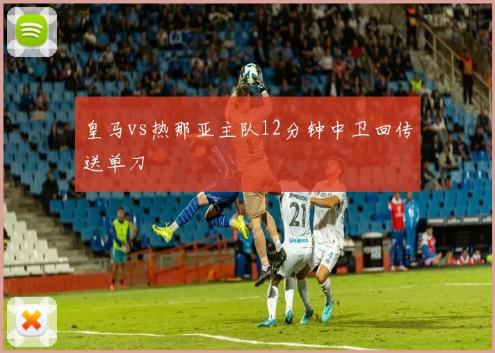 皇马vs热那亚主队12分钟中卫回传送单刀