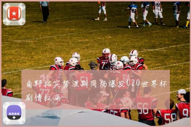 南野拓实努涅斯同场爆发U20世界杯剧情拉满