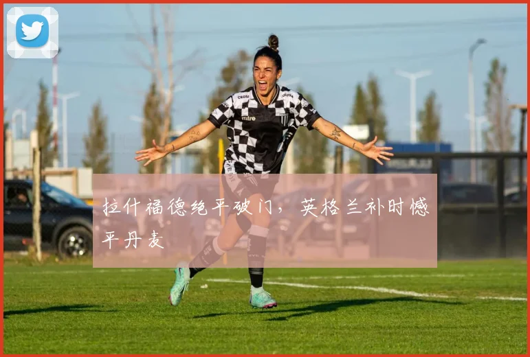 拉什福德绝平破门，英格兰补时憾平丹麦