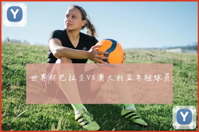 世界杯巴拉圭vs澳大利亚年轻球员