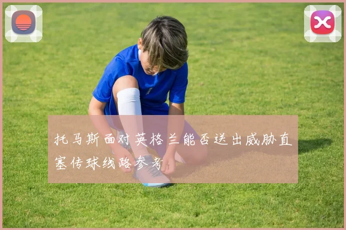 托马斯面对英格兰能否送出威胁直塞传球线路参考