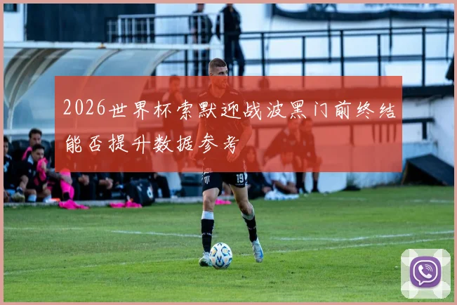 2026世界杯索默迎战波黑门前终结能否提升数据参考