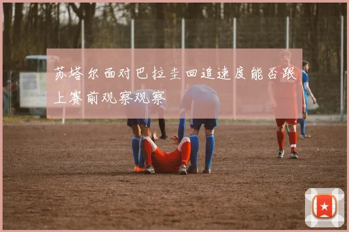 苏塔尔面对巴拉圭回追速度能否跟上赛前观察观察