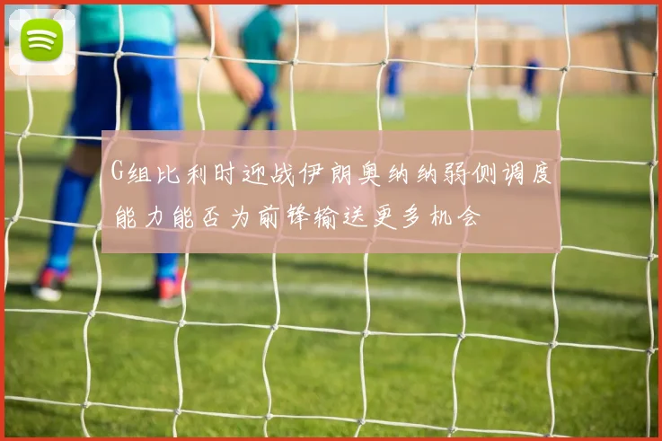 G组比利时迎战伊朗奥纳纳弱侧调度能力能否为前锋输送更多机会