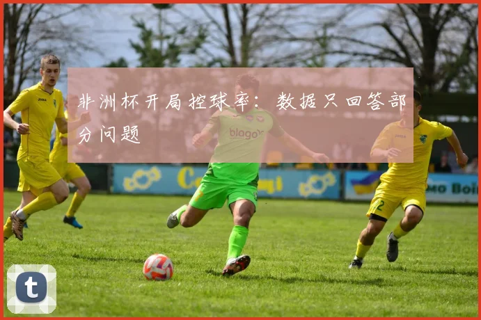 非洲杯开局控球率：数据只回答部分问题