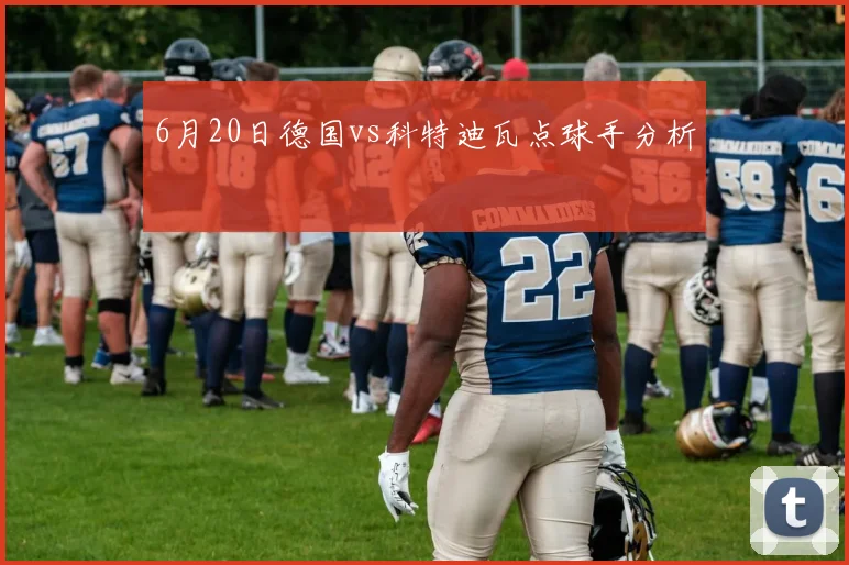 6月20日德国vs科特迪瓦点球手分析