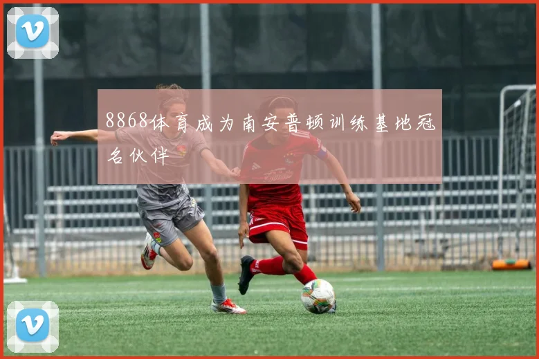 8868体育成为南安普顿训练基地冠名伙伴