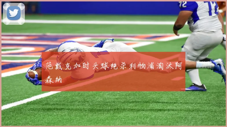 范戴克加时头球绝杀利物浦淘汰阿森纳