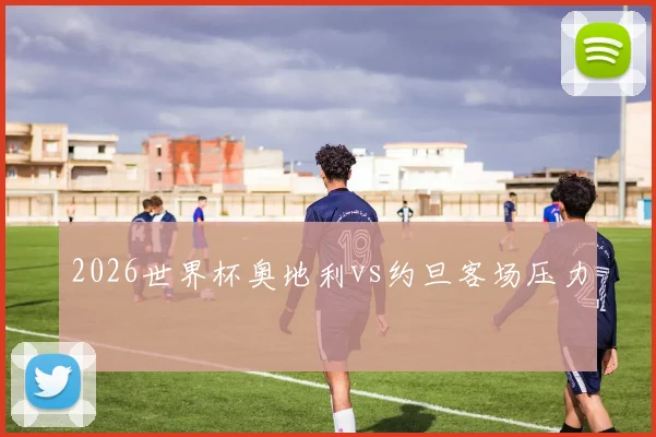 2026世界杯奥地利vs约旦客场压力