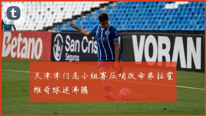 天津津门虎小组赛压哨改命弗拉霍维奇球迷沸腾