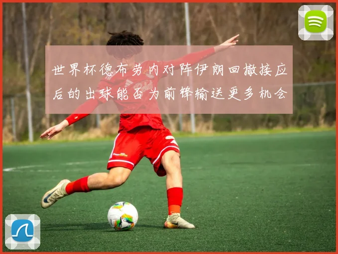 世界杯德布劳内对阵伊朗回撤接应后的出球能否为前锋输送更多机会