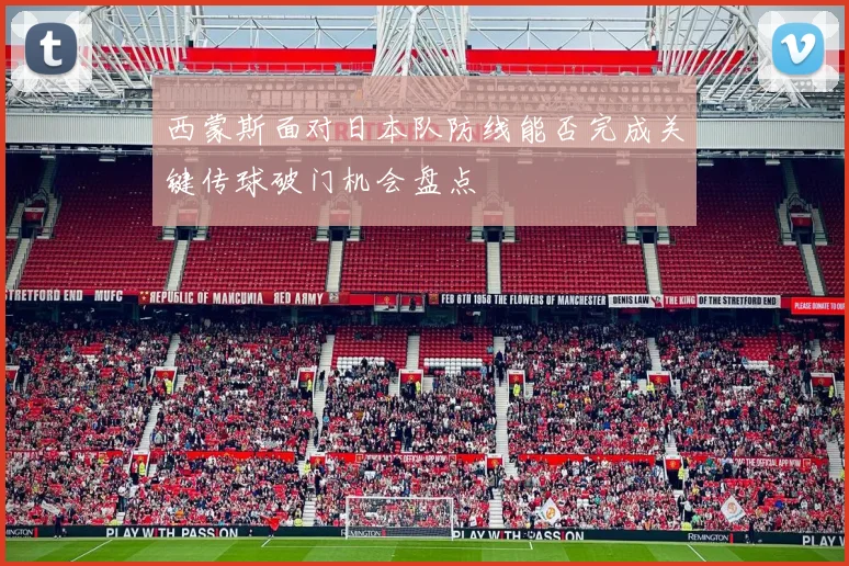 西蒙斯面对日本队防线能否完成关键传球破门机会盘点