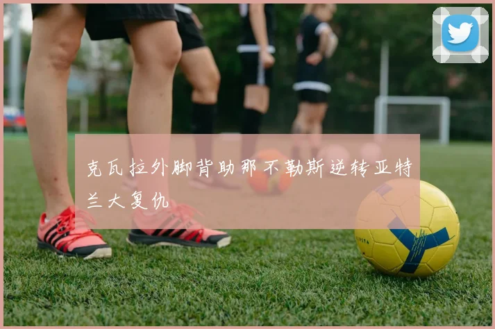 克瓦拉外脚背助那不勒斯逆转亚特兰大复仇