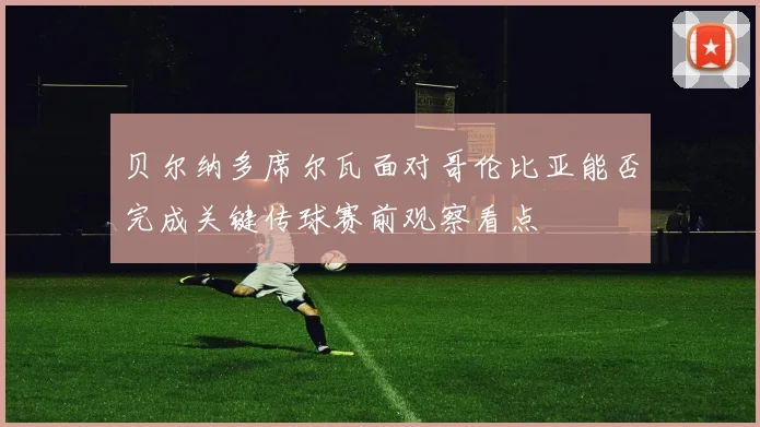 贝尔纳多席尔瓦面对哥伦比亚能否完成关键传球赛前观察看点