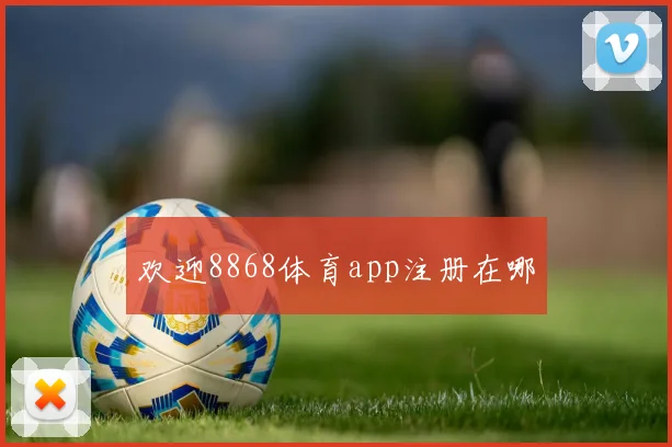 欢迎8868体育app注册在哪