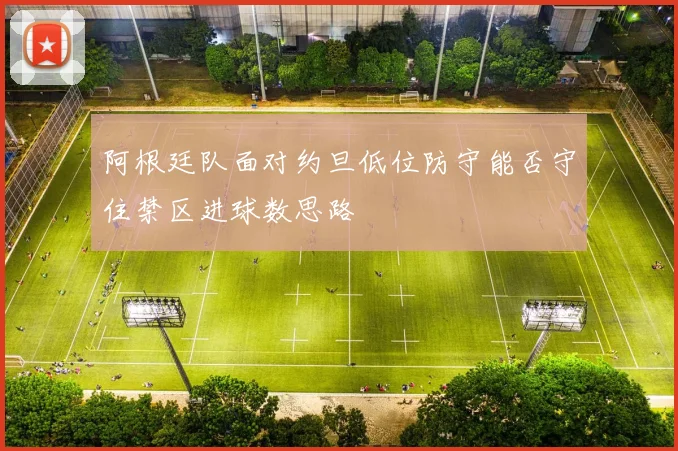 阿根廷队面对约旦低位防守能否守住禁区进球数思路