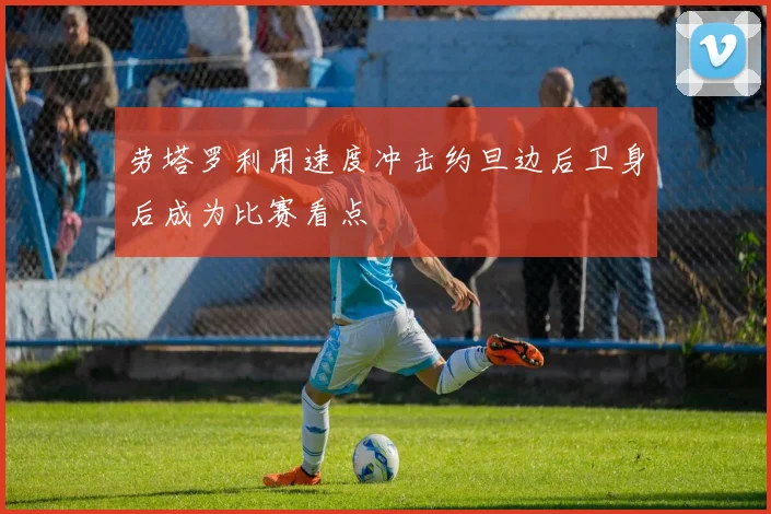 劳塔罗利用速度冲击约旦边后卫身后成为比赛看点