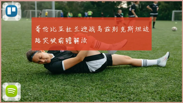 哥伦比亚杜兰迎战乌兹别克斯坦边路突破前瞻解读