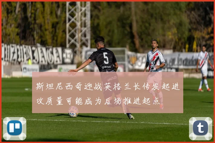 斯坦尼西奇迎战英格兰长传发起进攻质量可能成为后场推进起点