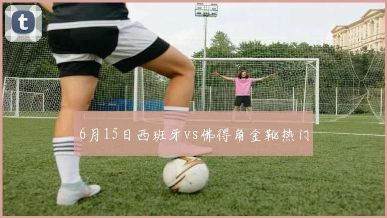 6月15日西班牙vs佛得角金靴热门