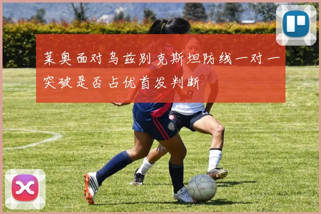 莱奥面对乌兹别克斯坦防线一对一突破是否占优首发判断